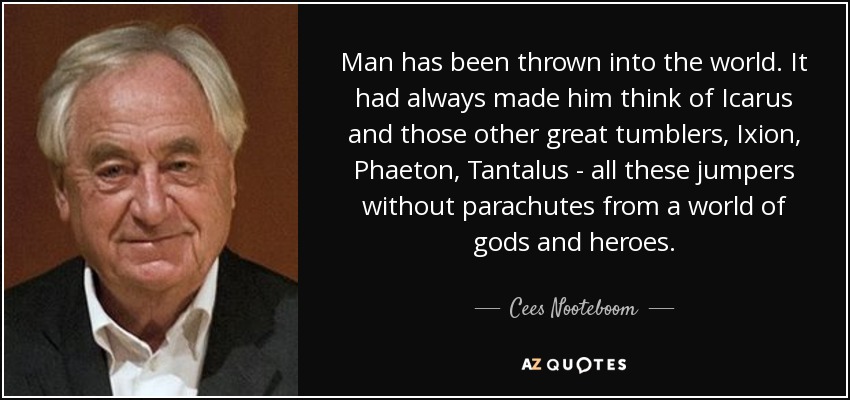 Man has been thrown into the world. It had always made him think of Icarus and those other great tumblers, Ixion, Phaeton, Tantalus - all these jumpers without parachutes from a world of gods and heroes. - Cees Nooteboom