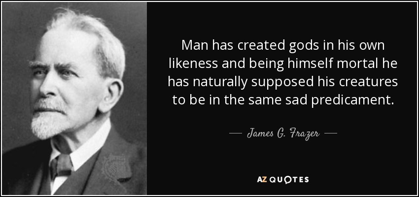 Man has created gods in his own likeness and being himself mortal he has naturally supposed his creatures to be in the same sad predicament. - James G. Frazer