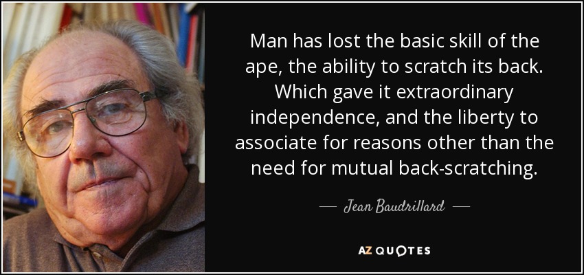 Man has lost the basic skill of the ape, the ability to scratch its back. Which gave it extraordinary independence, and the liberty to associate for reasons other than the need for mutual back-scratching. - Jean Baudrillard