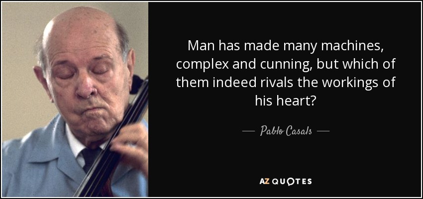 Man has made many machines, complex and cunning, but which of them indeed rivals the workings of his heart? - Pablo Casals
