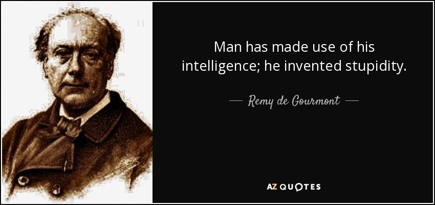 Man has made use of his intelligence; he invented stupidity. - Remy de Gourmont