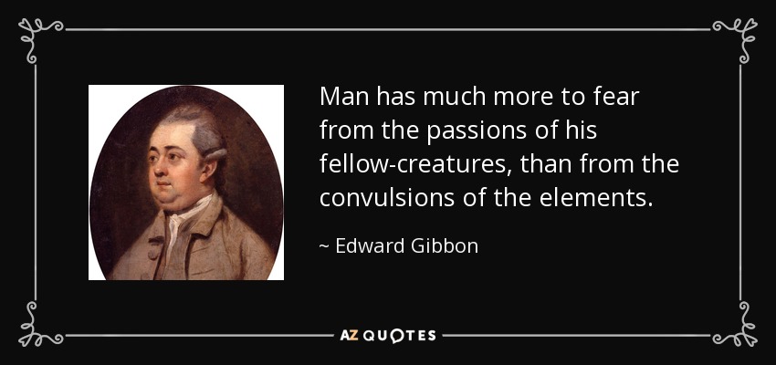 Man has much more to fear from the passions of his fellow-creatures, than from the convulsions of the elements. - Edward Gibbon