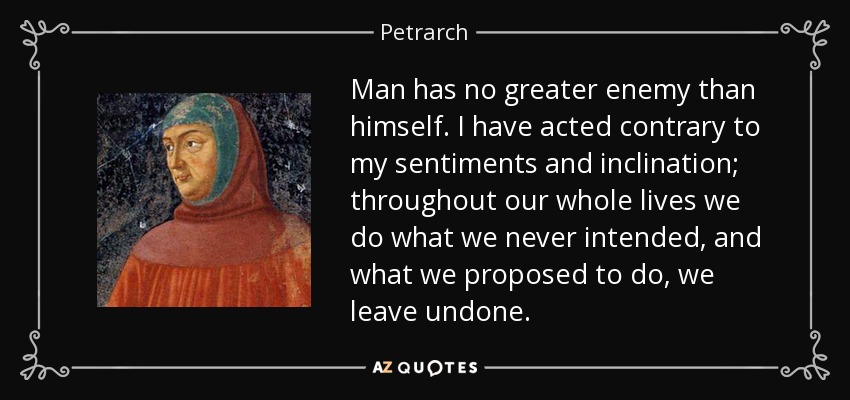 Man has no greater enemy than himself. I have acted contrary to my sentiments and inclination; throughout our whole lives we do what we never intended, and what we proposed to do, we leave undone. - Petrarch