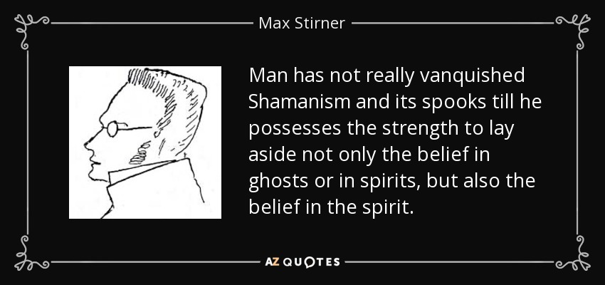 Man has not really vanquished Shamanism and its spooks till he possesses the strength to lay aside not only the belief in ghosts or in spirits, but also the belief in the spirit. - Max Stirner