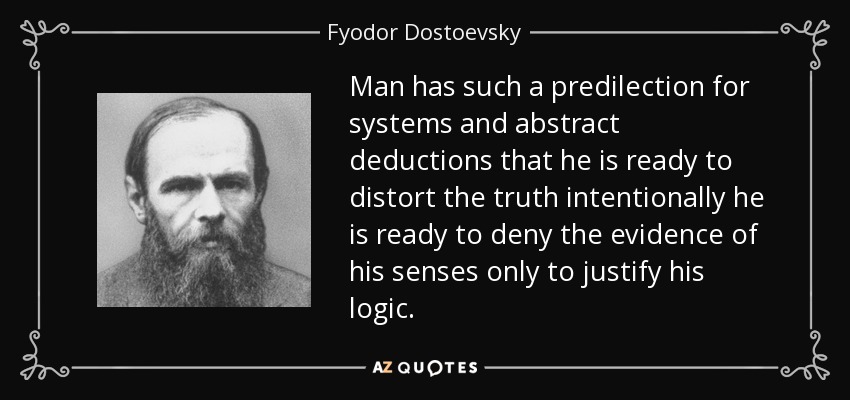 Man has such a predilection for systems and abstract deductions that he is ready to distort the truth intentionally he is ready to deny the evidence of his senses only to justify his logic. - Fyodor Dostoevsky