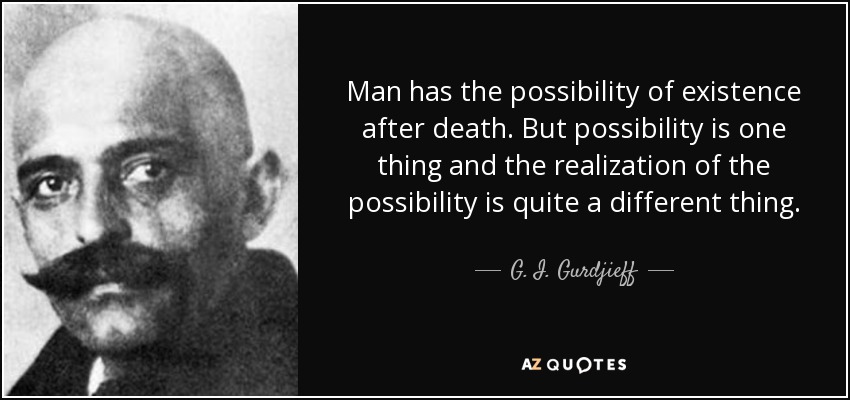 Man has the possibility of existence after death. But possibility is one thing and the realization of the possibility is quite a different thing. - G. I. Gurdjieff
