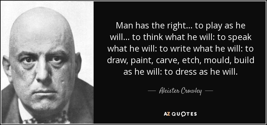 Man has the right . . . to play as he will . . . to think what he will: to speak what he will: to write what he will: to draw, paint, carve, etch, mould, build as he will: to dress as he will. - Aleister Crowley