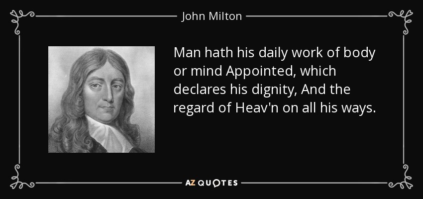 Man hath his daily work of body or mind Appointed, which declares his dignity, And the regard of Heav'n on all his ways. - John Milton