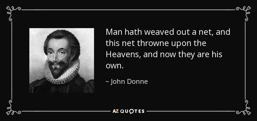 Man hath weaved out a net, and this net throwne upon the Heavens, and now they are his own. - John Donne