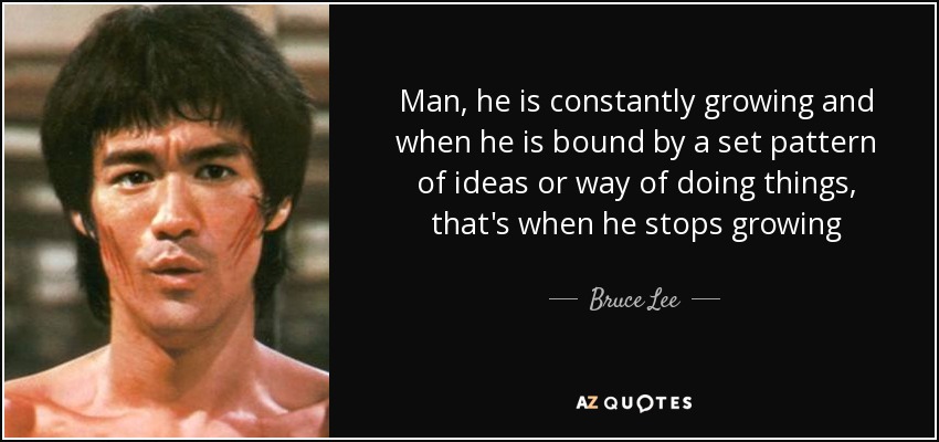 Man, he is constantly growing and when he is bound by a set pattern of ideas or way of doing things, that's when he stops growing - Bruce Lee