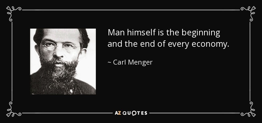 Man himself is the beginning and the end of every economy. - Carl Menger
