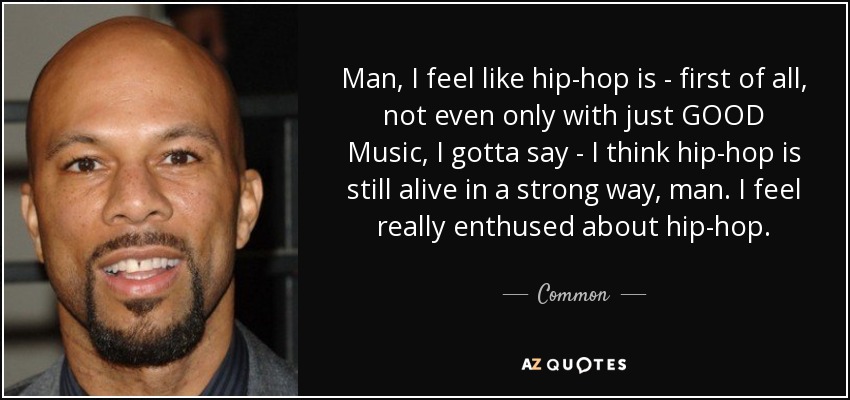 Man, I feel like hip-hop is - first of all, not even only with just GOOD Music, I gotta say - I think hip-hop is still alive in a strong way, man. I feel really enthused about hip-hop. - Common