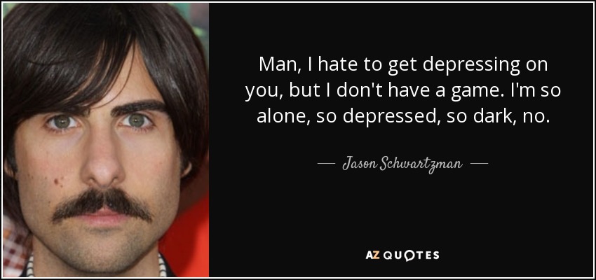 Man, I hate to get depressing on you, but I don't have a game. I'm so alone, so depressed, so dark, no. - Jason Schwartzman