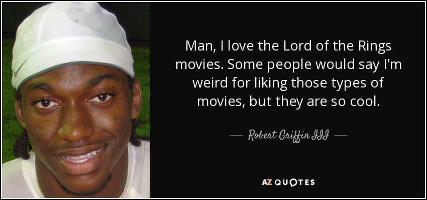 Man, I love the Lord of the Rings movies. Some people would say I'm weird for liking those types of movies, but they are so cool. - Robert Griffin III
