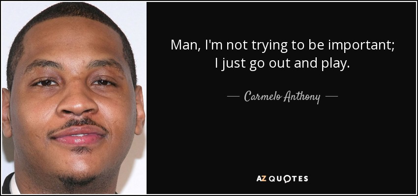 Man, I'm not trying to be important; I just go out and play. - Carmelo Anthony