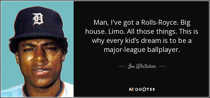 Man, I've got a Rolls-Royce. Big house. Limo. All those things. This is why every kid's dream is to be a major-league ballplayer. - Lou Whitaker