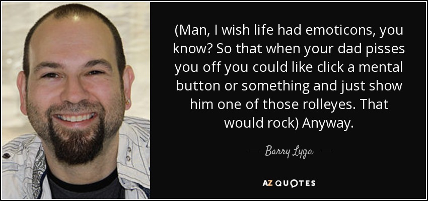 (Man, I wish life had emoticons, you know? So that when your dad pisses you off you could like click a mental button or something and just show him one of those rolleyes. That would rock) Anyway. - Barry Lyga