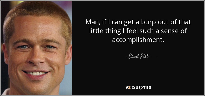 Man, if I can get a burp out of that little thing I feel such a sense of accomplishment. - Brad Pitt