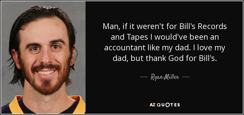 Man, if it weren't for Bill's Records and Tapes I would've been an accountant like my dad. I love my dad, but thank God for Bill's. - Ryan Miller