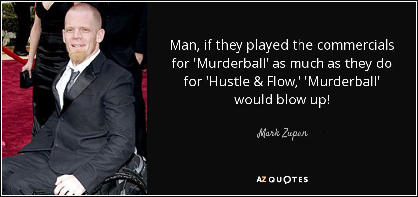 Man, if they played the commercials for 'Murderball' as much as they do for 'Hustle & Flow,' 'Murderball' would blow up! - Mark Zupan