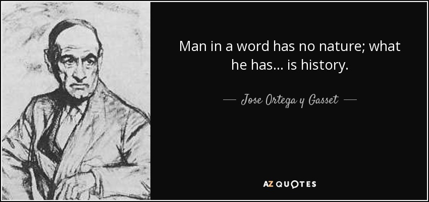 Man in a word has no nature; what he has... is history. - Jose Ortega y Gasset