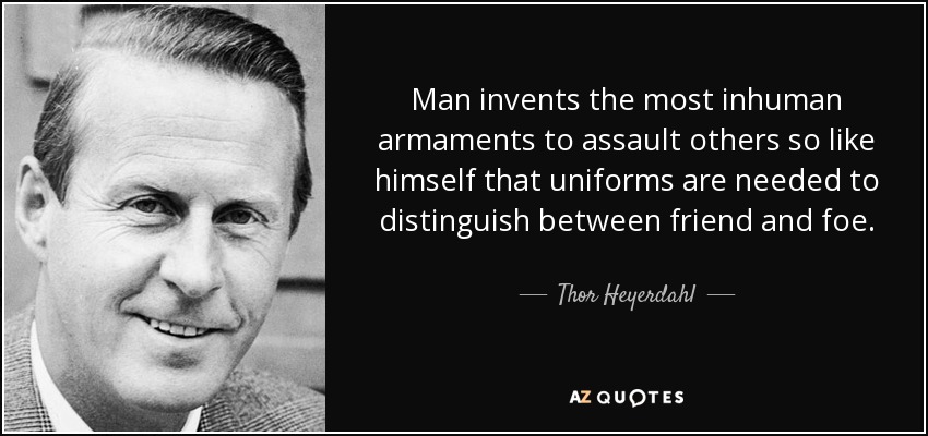 Man invents the most inhuman armaments to assault others so like himself that uniforms are needed to distinguish between friend and foe. - Thor Heyerdahl