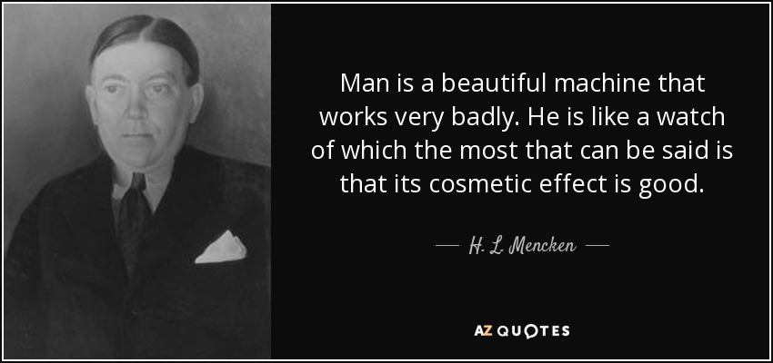 Man is a beautiful machine that works very badly. He is like a watch of which the most that can be said is that its cosmetic effect is good. - H. L. Mencken
