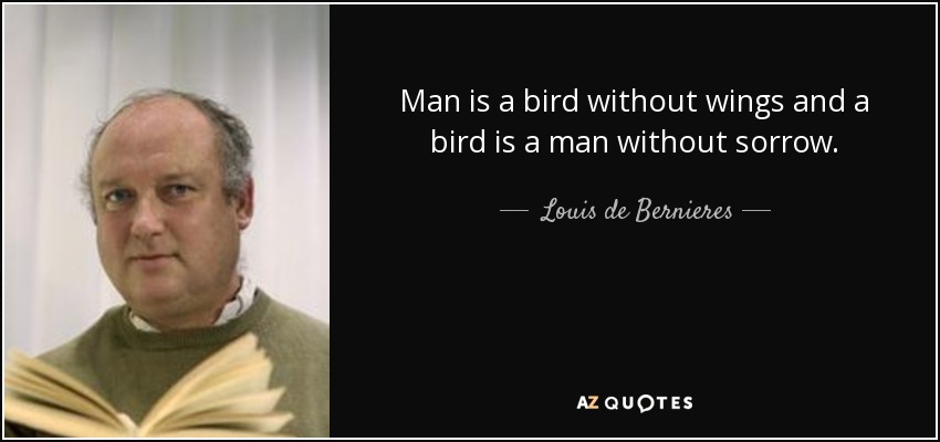 Man is a bird without wings and a bird is a man without sorrow. - Louis de Bernieres