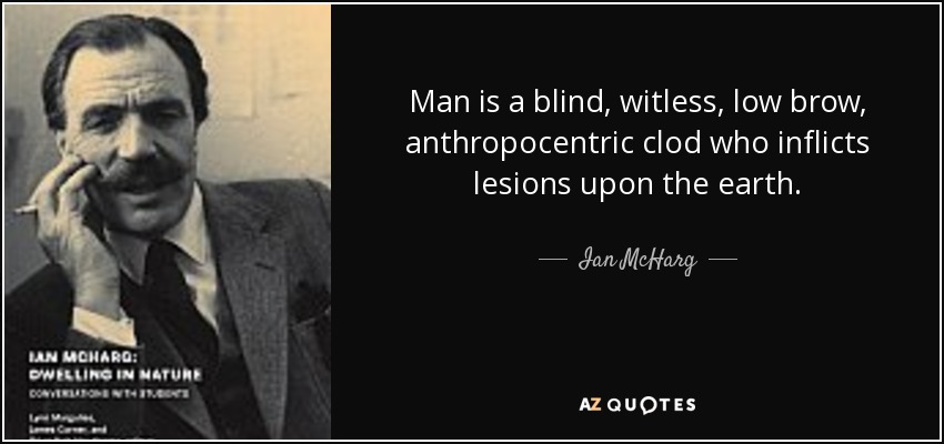 Man is a blind, witless, low brow, anthropocentric clod who inflicts lesions upon the earth. - Ian McHarg