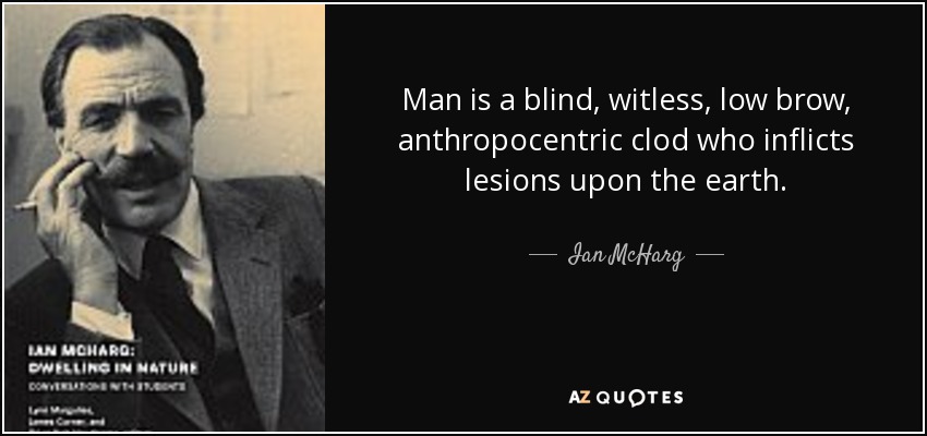 Man is a blind, witless, low brow, anthropocentric clod who inflicts lesions upon the earth. - Ian McHarg
