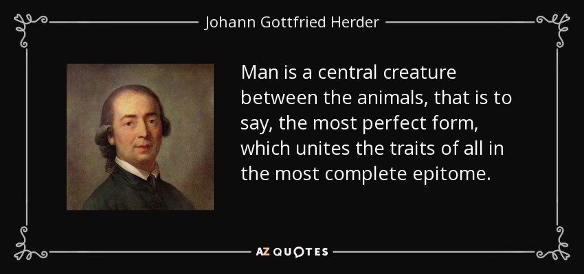 Man is a central creature between the animals, that is to say, the most perfect form, which unites the traits of all in the most complete epitome. - Johann Gottfried Herder