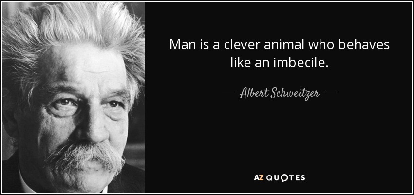 Man is a clever animal who behaves like an imbecile. - Albert Schweitzer
