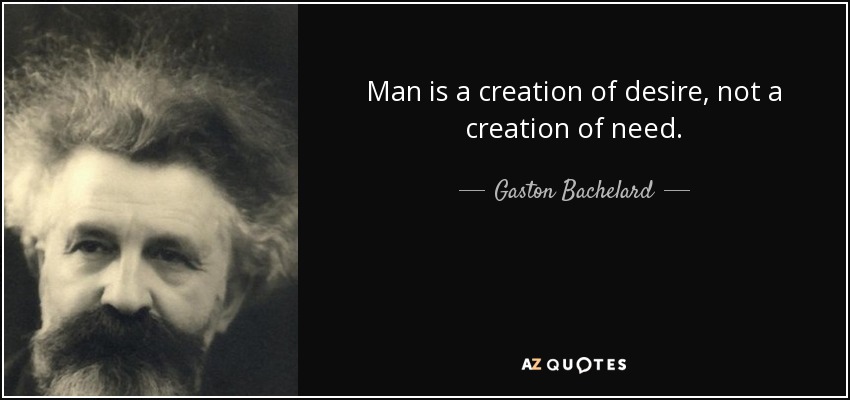 Man is a creation of desire, not a creation of need. - Gaston Bachelard