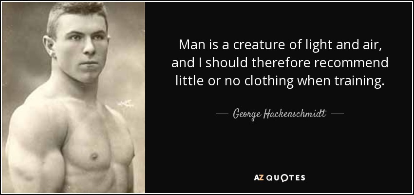 Man is a creature of light and air, and I should therefore recommend little or no clothing when training. - George Hackenschmidt
