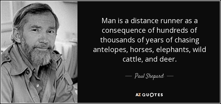 Man is a distance runner as a consequence of hundreds of thousands of years of chasing antelopes, horses, elephants, wild cattle, and deer. - Paul Shepard