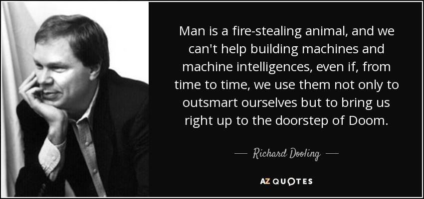 Man is a fire-stealing animal, and we can't help building machines and machine intelligences, even if, from time to time, we use them not only to outsmart ourselves but to bring us right up to the doorstep of Doom. - Richard Dooling