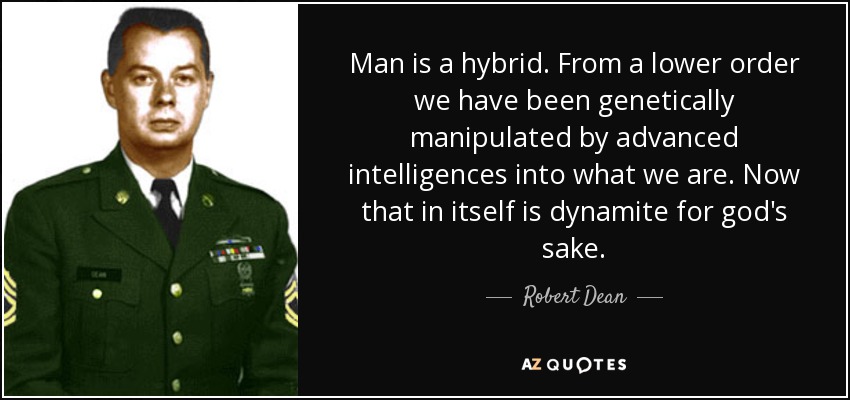 Man is a hybrid. From a lower order we have been genetically manipulated by advanced intelligences into what we are. Now that in itself is dynamite for god's sake. - Robert Dean