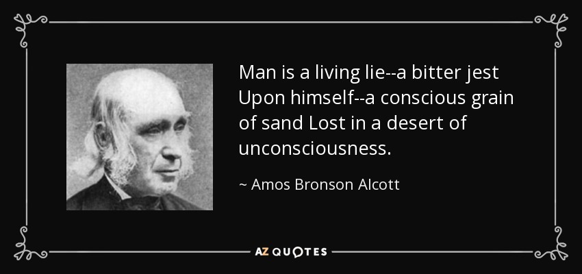 Man is a living lie--a bitter jest Upon himself--a conscious grain of sand Lost in a desert of unconsciousness. - Amos Bronson Alcott