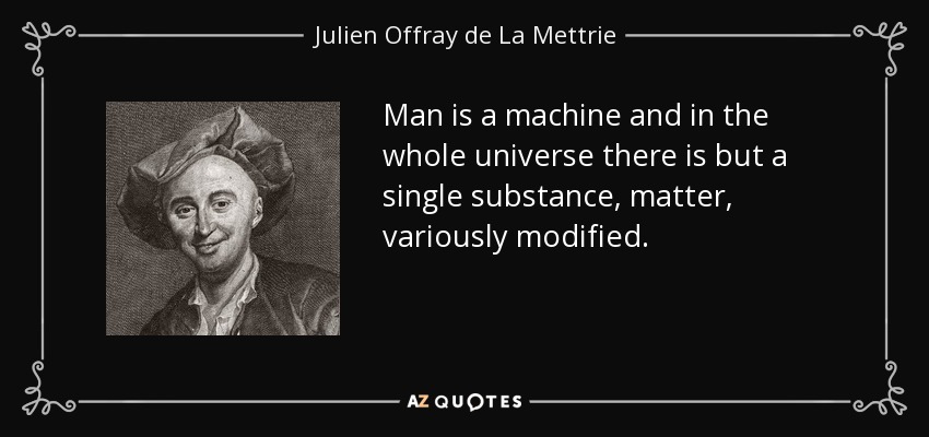 Man is a machine and in the whole universe there is but a single substance, matter, variously modified. - Julien Offray de La Mettrie