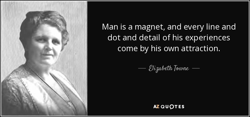 Man is a magnet, and every line and dot and detail of his experiences come by his own attraction. - Elizabeth Towne