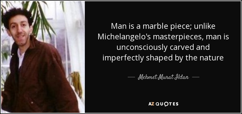 Man is a marble piece; unlike Michelangelo's masterpieces, man is unconsciously carved and imperfectly shaped by the nature - Mehmet Murat Ildan