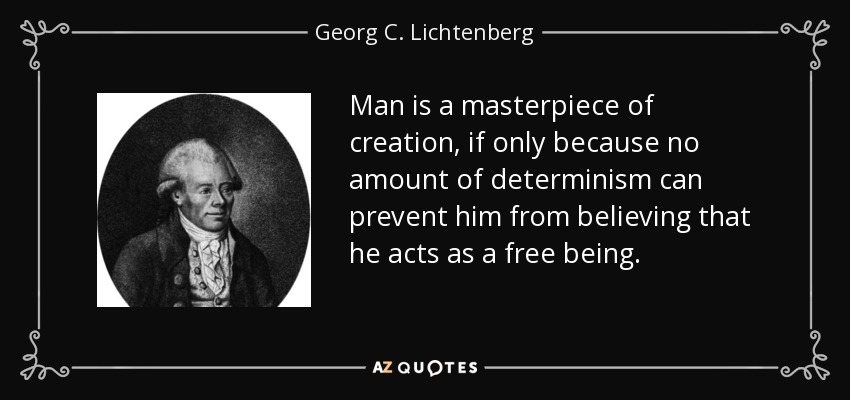 Man is a masterpiece of creation, if only because no amount of determinism can prevent him from believing that he acts as a free being. - Georg C. Lichtenberg