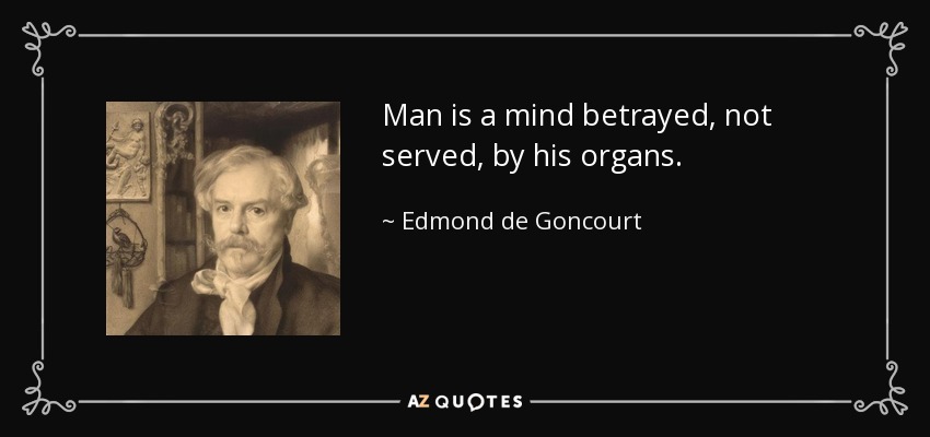 Man is a mind betrayed, not served, by his organs. - Edmond de Goncourt