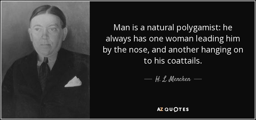 Man is a natural polygamist: he always has one woman leading him by the nose, and another hanging on to his coattails. - H. L. Mencken