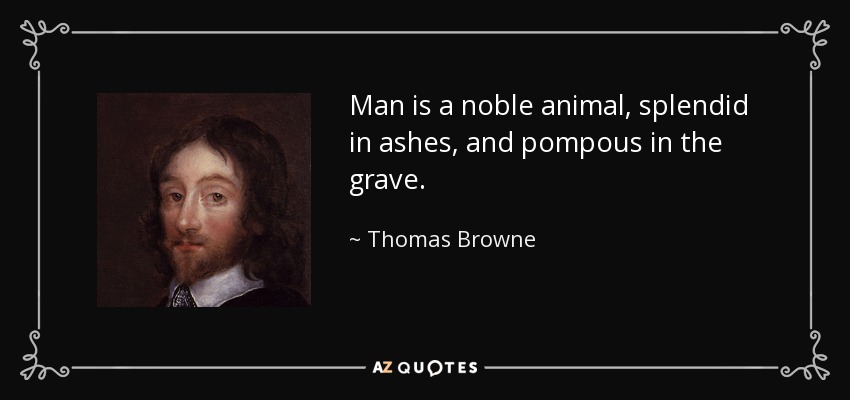 Man is a noble animal, splendid in ashes, and pompous in the grave. - Thomas Browne