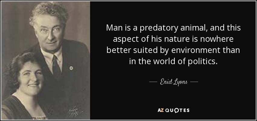 Man is a predatory animal, and this aspect of his nature is nowhere better suited by environment than in the world of politics. - Enid Lyons