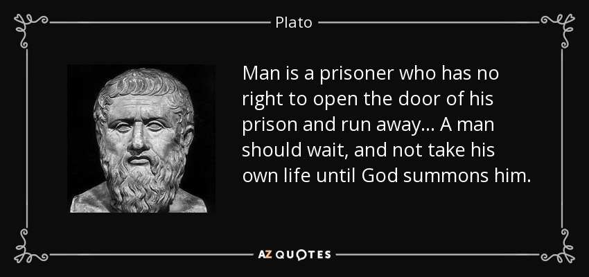 Man is a prisoner who has no right to open the door of his prison and run away... A man should wait, and not take his own life until God summons him. - Plato