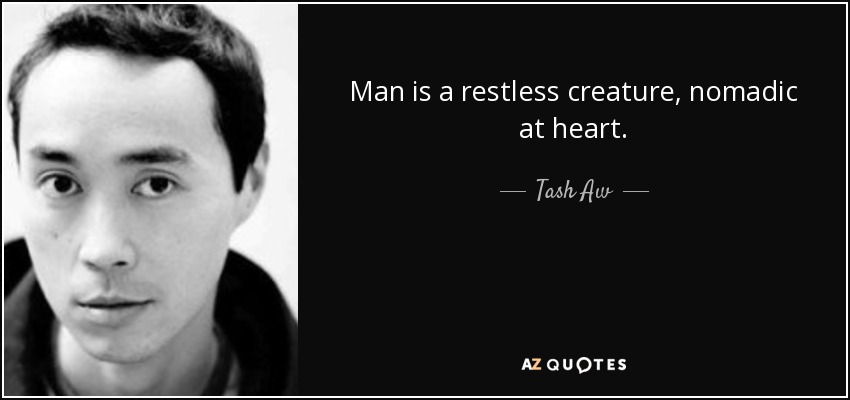 Man is a restless creature, nomadic at heart. - Tash Aw