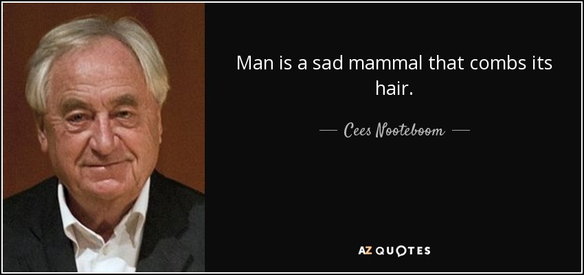 Man is a sad mammal that combs its hair. - Cees Nooteboom