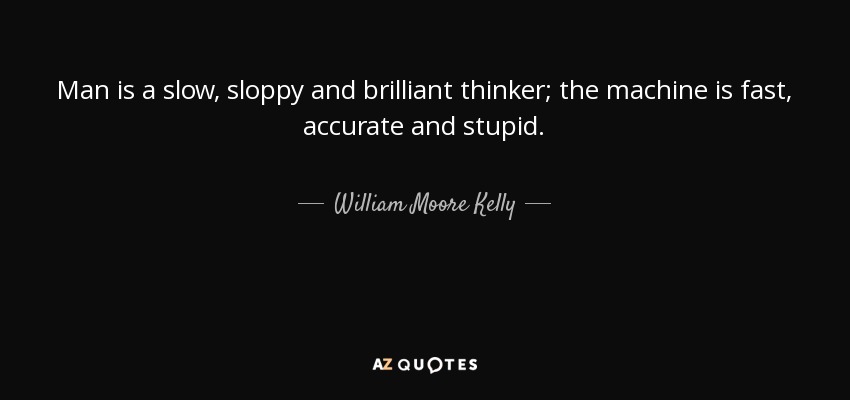 Man is a slow, sloppy and brilliant thinker; the machine is fast, accurate and stupid. - William Moore Kelly